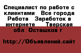 Специалист по работе с клиентами - Все города Работа » Заработок в интернете   . Тверская обл.,Осташков г.